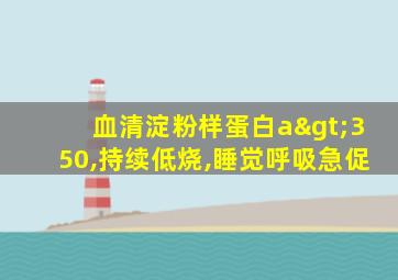 血清淀粉样蛋白a>350,持续低烧,睡觉呼吸急促